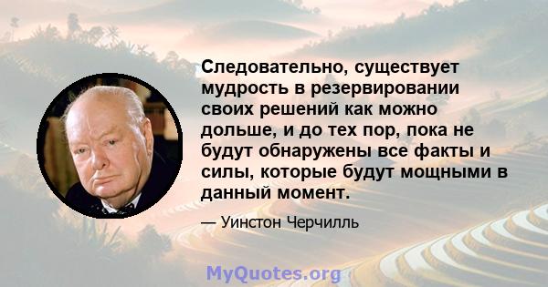 Следовательно, существует мудрость в резервировании своих решений как можно дольше, и до тех пор, пока не будут обнаружены все факты и силы, которые будут мощными в данный момент.