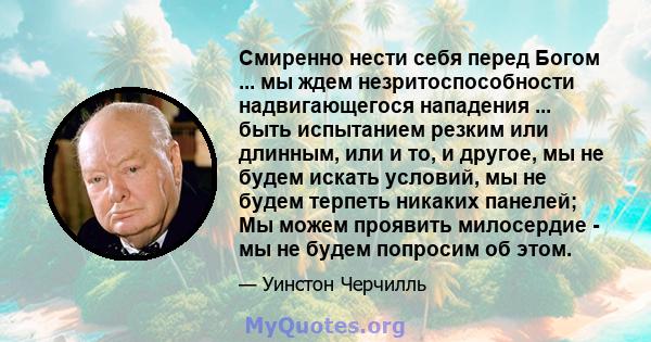 Смиренно нести себя перед Богом ... мы ждем незритоспособности надвигающегося нападения ... быть испытанием резким или длинным, или и то, и другое, мы не будем искать условий, мы не будем терпеть никаких панелей; Мы