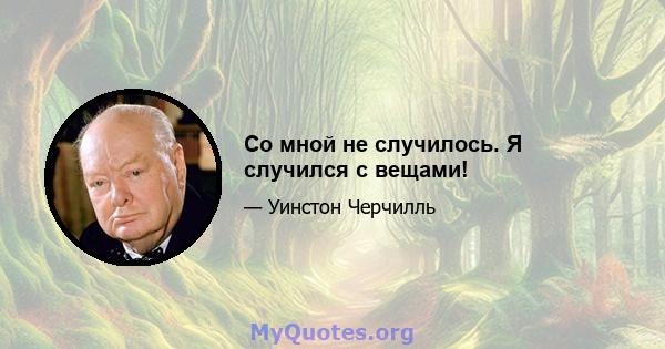 Со мной не случилось. Я случился с вещами!