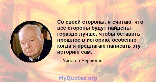 Со своей стороны, я считаю, что все стороны будут найдены гораздо лучше, чтобы оставить прошлое в историю, особенно когда я предлагаю написать эту историю сам.