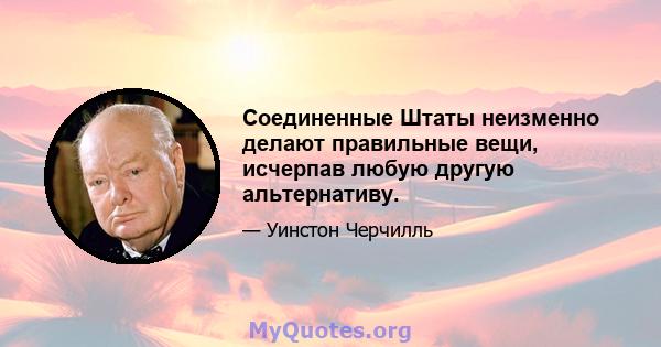 Соединенные Штаты неизменно делают правильные вещи, исчерпав любую другую альтернативу.