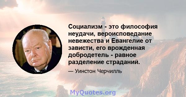 Социализм - это философия неудачи, вероисповедание невежества и Евангелие от зависти, его врожденная добродетель - равное разделение страданий.