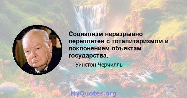 Социализм неразрывно переплетен с тоталитаризмом и поклонением объектам государства.