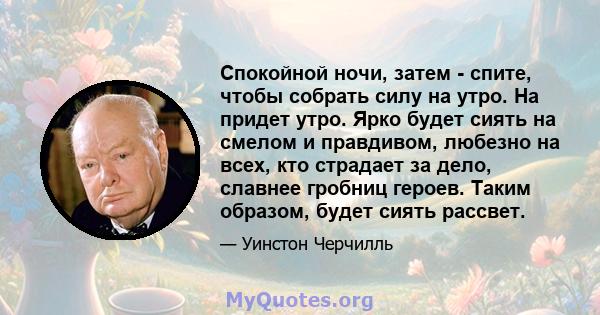 Спокойной ночи, затем - спите, чтобы собрать силу на утро. На придет утро. Ярко будет сиять на смелом и правдивом, любезно на всех, кто страдает за дело, славнее гробниц героев. Таким образом, будет сиять рассвет.