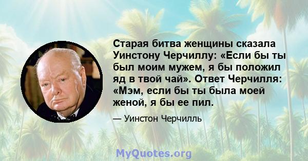 Старая битва женщины сказала Уинстону Черчиллу: «Если бы ты был моим мужем, я бы положил яд в твой чай». Ответ Черчилля: «Мэм, если бы ты была моей женой, я бы ее пил.