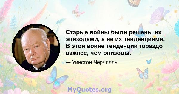 Старые войны были решены их эпизодами, а не их тенденциями. В этой войне тенденции гораздо важнее, чем эпизоды.