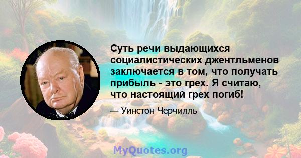 Суть речи выдающихся социалистических джентльменов заключается в том, что получать прибыль - это грех. Я считаю, что настоящий грех погиб!