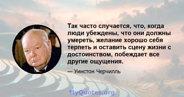 Так часто случается, что, когда люди убеждены, что они должны умереть, желание хорошо себя терпеть и оставить сцену жизни с достоинством, побеждает все другие ощущения.