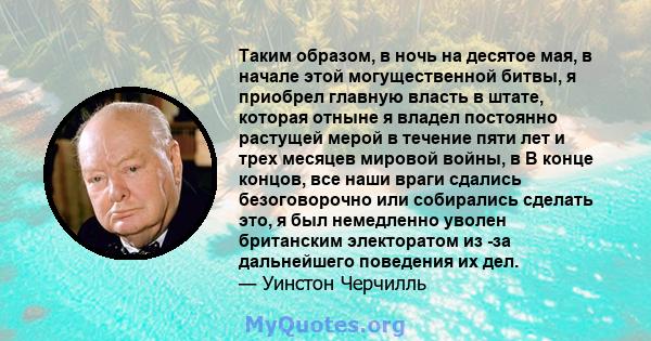 Таким образом, в ночь на десятое мая, в начале этой могущественной битвы, я приобрел главную власть в штате, которая отныне я владел постоянно растущей мерой в течение пяти лет и трех месяцев мировой войны, в В конце