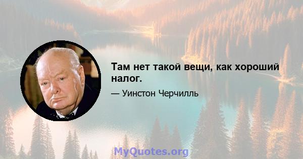 Там нет такой вещи, как хороший налог.