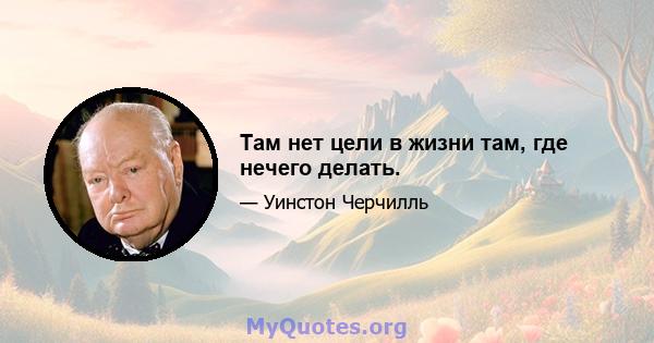 Там нет цели в жизни там, где нечего делать.