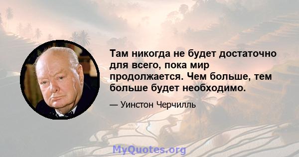 Там никогда не будет достаточно для всего, пока мир продолжается. Чем больше, тем больше будет необходимо.