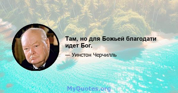 Там, но для Божьей благодати идет Бог.