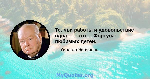 Те, чьи работы и удовольствие одна ... - это ... Фортуна любимых детей.