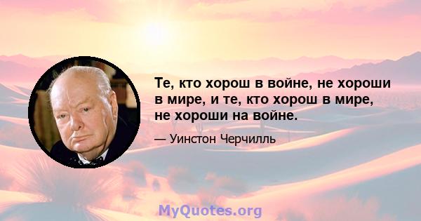 Те, кто хорош в войне, не хороши в мире, и те, кто хорош в мире, не хороши на войне.