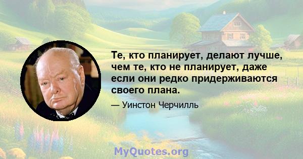 Те, кто планирует, делают лучше, чем те, кто не планирует, даже если они редко придерживаются своего плана.