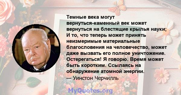 Темные века могут вернуться-каменный век может вернуться на блестящие крылья науки; И то, что теперь может принять неизмеримые материальные благословения на человечество, может даже вызвать его полное уничтожение.