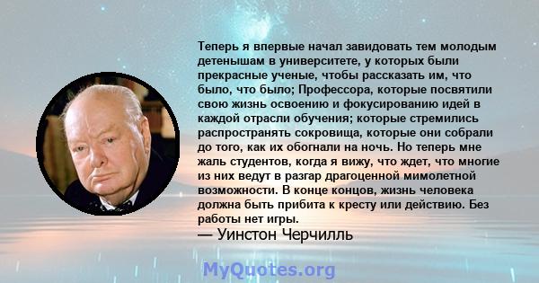 Теперь я впервые начал завидовать тем молодым детенышам в университете, у которых были прекрасные ученые, чтобы рассказать им, что было, что было; Профессора, которые посвятили свою жизнь освоению и фокусированию идей в 