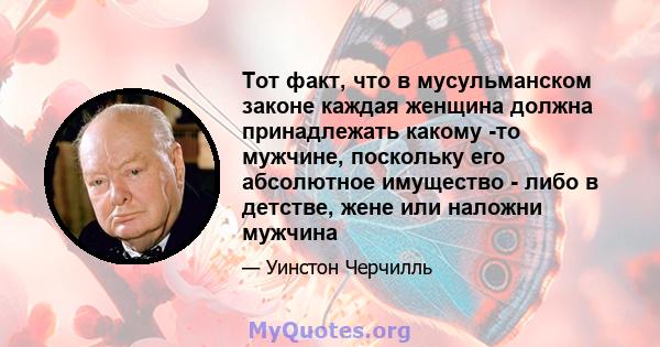 Тот факт, что в мусульманском законе каждая женщина должна принадлежать какому -то мужчине, поскольку его абсолютное имущество - либо в детстве, жене или наложни мужчина