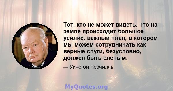 Тот, кто не может видеть, что на земле происходит большое усилие, важный план, в котором мы можем сотрудничать как верные слуги, безусловно, должен быть слепым.