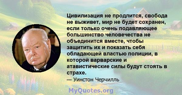 Цивилизация не продлится, свобода не выживет, мир не будет сохранен, если только очень подавляющее большинство человечества не объединится вместе, чтобы защитить их и показать себя обладающей властью полиции, в которой