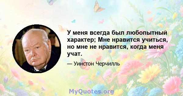 У меня всегда был любопытный характер; Мне нравится учиться, но мне не нравится, когда меня учат.