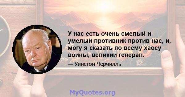 У нас есть очень смелый и умелый противник против нас, и, могу я сказать по всему хаосу войны, великий генерал.