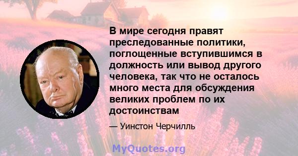 В мире сегодня правят преследованные политики, поглощенные вступившимся в должность или вывод другого человека, так что не осталось много места для обсуждения великих проблем по их достоинствам