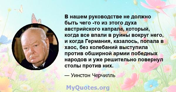 В нашем руководстве не должно быть чего -то из этого духа австрийского капрала, который, когда все впали в руины вокруг него, и когда Германия, казалось, попала в хаос, без колебаний выступила против обширной армии