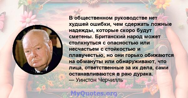 В общественном руководстве нет худшей ошибки, чем сдержать ложные надежды, которые скоро будут сметены. Британский народ может столкнуться с опасностью или несчастьем с стойкостью и плавучестью, но они горько обижаются