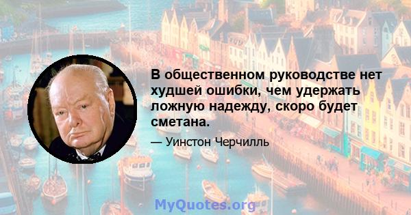 В общественном руководстве нет худшей ошибки, чем удержать ложную надежду, скоро будет сметана.