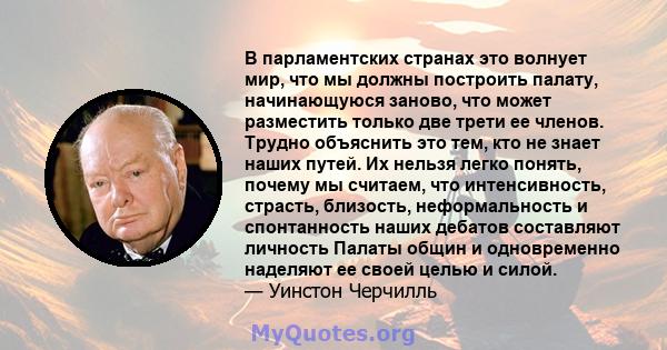 В парламентских странах это волнует мир, что мы должны построить палату, начинающуюся заново, что может разместить только две трети ее членов. Трудно объяснить это тем, кто не знает наших путей. Их нельзя легко понять,