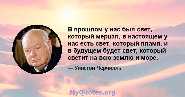 В прошлом у нас был свет, который мерцал, в настоящем у нас есть свет, который пламя, и в будущем будет свет, который светит на всю землю и море.