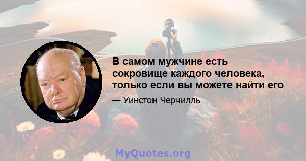 В самом мужчине есть сокровище каждого человека, только если вы можете найти его