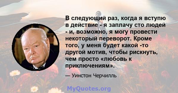 В следующий раз, когда я вступю в действие - я заплачу сто людей - и, возможно, я могу провести некоторый переворот. Кроме того, у меня будет какой -то другой мотив, чтобы рискнуть, чем просто «любовь к приключениям».