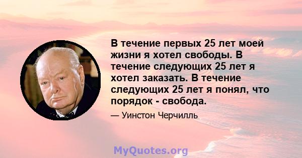 В течение первых 25 лет моей жизни я хотел свободы. В течение следующих 25 лет я хотел заказать. В течение следующих 25 лет я понял, что порядок - свобода.