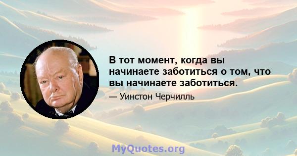 В тот момент, когда вы начинаете заботиться о том, что вы начинаете заботиться.