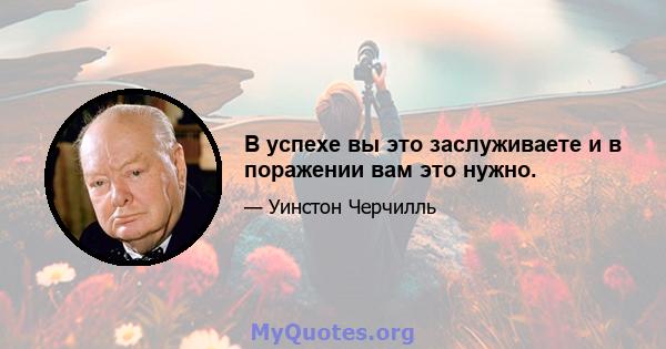 В успехе вы это заслуживаете и в поражении вам это нужно.