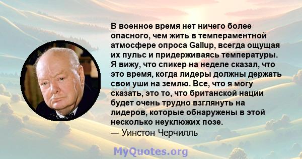 В военное время нет ничего более опасного, чем жить в темпераментной атмосфере опроса Gallup, всегда ощущая их пульс и придерживаясь температуры. Я вижу, что спикер на неделе сказал, что это время, когда лидеры должны