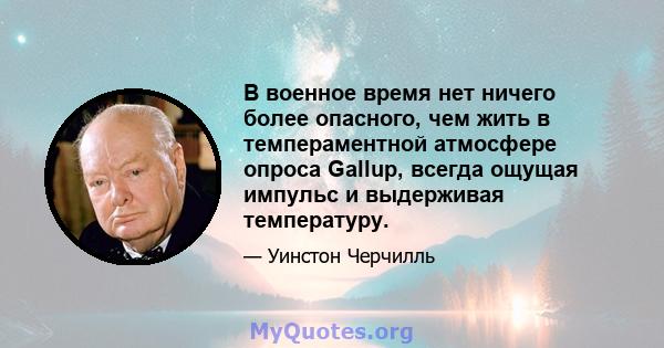 В военное время нет ничего более опасного, чем жить в темпераментной атмосфере опроса Gallup, всегда ощущая импульс и выдерживая температуру.