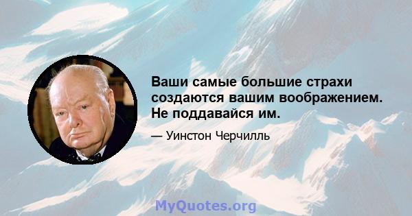 Ваши самые большие страхи создаются вашим воображением. Не поддавайся им.