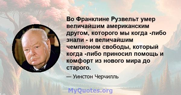 Во Франклине Рузвельт умер величайшим американским другом, которого мы когда -либо знали - и величайшим чемпионом свободы, который когда -либо приносил помощь и комфорт из нового мира до старого.