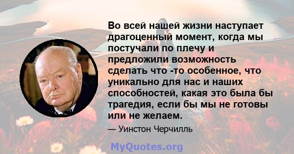 Во всей нашей жизни наступает драгоценный момент, когда мы постучали по плечу и предложили возможность сделать что -то особенное, что уникально для нас и наших способностей, какая это была бы трагедия, если бы мы не