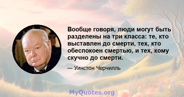 Вообще говоря, люди могут быть разделены на три класса: те, кто выставлен до смерти, тех, кто обеспокоен смертью, и тех, кому скучно до смерти.