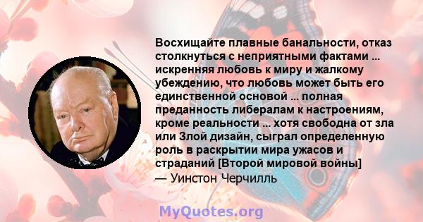 Восхищайте плавные банальности, отказ столкнуться с неприятными фактами ... искренняя любовь к миру и жалкому убеждению, что любовь может быть его единственной основой ... полная преданность либералам к настроениям,