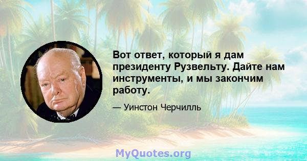 Вот ответ, который я дам президенту Рузвельту. Дайте нам инструменты, и мы закончим работу.