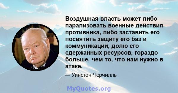 Воздушная власть может либо парализовать военные действия противника, либо заставить его посвятить защиту его баз и коммуникаций, долю его сдержанных ресурсов, гораздо больше, чем то, что нам нужно в атаке.