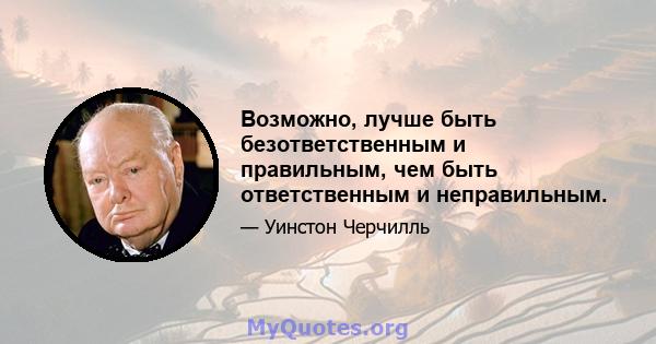 Возможно, лучше быть безответственным и правильным, чем быть ответственным и неправильным.