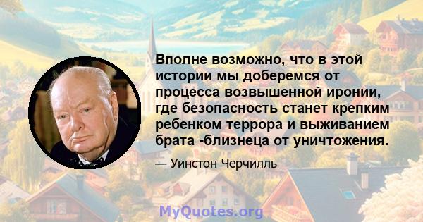 Вполне возможно, что в этой истории мы доберемся от процесса возвышенной иронии, где безопасность станет крепким ребенком террора и выживанием брата -близнеца от уничтожения.