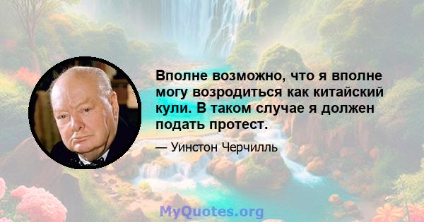 Вполне возможно, что я вполне могу возродиться как китайский кули. В таком случае я должен подать протест.